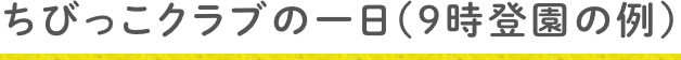 ちびっこクラブの一日（9時登園の例）