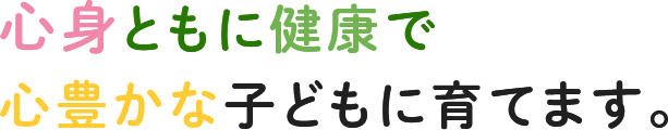 心身共に健康で 心豊かな子どもに育てます。